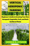 Synder, George D. - Vertical Aeroponic Farming: Beginner's Guide To Growing Your Own Aeroponic Vegetable, Fruit and Herb Garden at Home