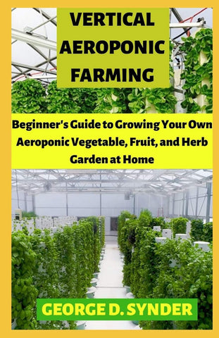 Synder, George D. - Vertical Aeroponic Farming: Beginner's Guide To Growing Your Own Aeroponic Vegetable, Fruit and Herb Garden at Home