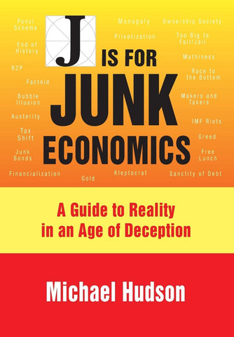 Hudson, Michael  - J Is for Junk Economics: A Guide to Reality in an Age of Deception